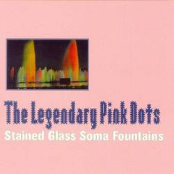 The Legendary Pink Dots : Stained Glass Soma Fountains